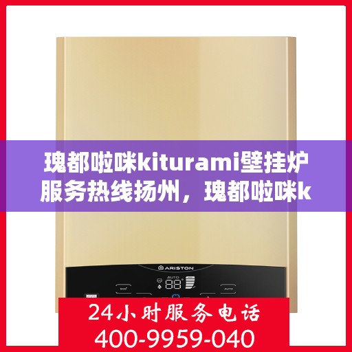 瑰都啦咪kiturami壁挂炉服务热线扬州，瑰都啦咪kiturami壁挂炉扬州服务热线，专业品质，贴心关怀
