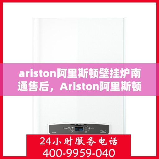 ariston阿里斯顿壁挂炉南通售后，Ariston阿里斯顿壁挂炉南通专业售后服务支持中心