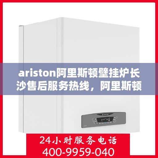 ariston阿里斯顿壁挂炉长沙售后服务热线，阿里斯顿壁挂炉长沙售后服务热线，专业团队，贴心服务