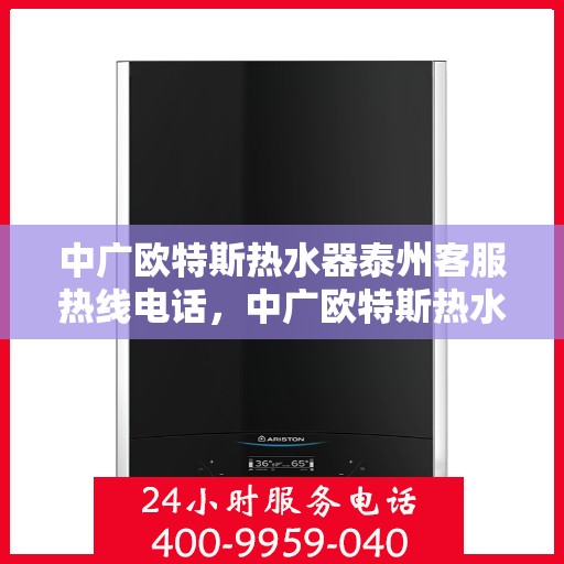 中广欧特斯热水器泰州客服热线电话，中广欧特斯热水器泰州客服热线详解，一站式服务热线电话为您解答疑惑！