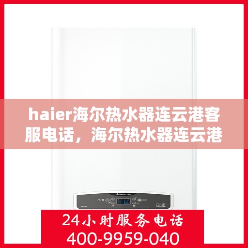 haier海尔热水器连云港客服电话，海尔热水器连云港客服热线及售后服务指南