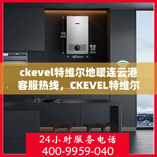 ckevel特维尔地暖连云港客服热线，CKEVEL特维尔地暖连云港客服热线详解