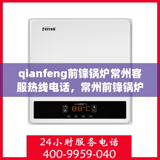 qianfeng前锋锅炉常州客服热线电话，常州前锋锅炉客服热线电话及售后服务指南