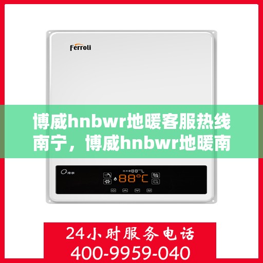 博威hnbwr地暖客服热线南宁，博威hnbwr地暖南宁客服热线详解