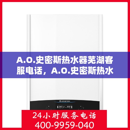 A.O.史密斯热水器芜湖客服电话，A.O.史密斯热水器芜湖客服热线及售后服务指南