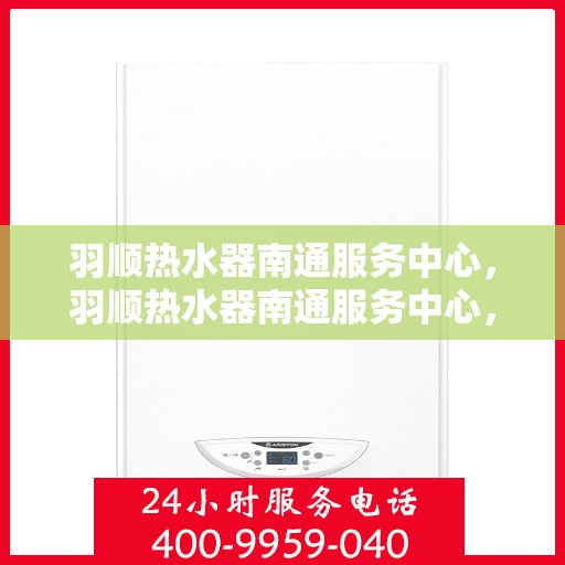 羽顺热水器南通服务中心，羽顺热水器南通服务中心，专业维修，温暖您的生活