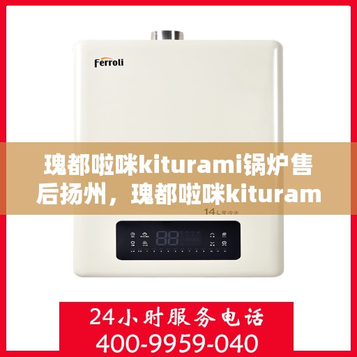 瑰都啦咪kiturami锅炉售后扬州，瑰都啦咪kiturami锅炉扬州售后服务中心
