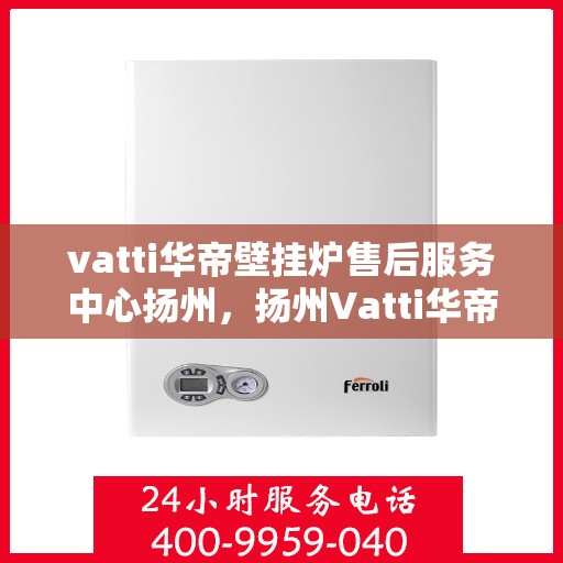 vatti华帝壁挂炉售后服务中心扬州，扬州Vatti华帝壁挂炉售后服务中心，专业维修，贴心服务