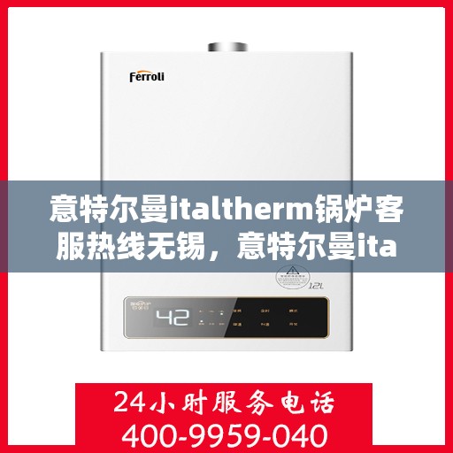 意特尔曼italtherm锅炉客服热线无锡，意特尔曼italtherm锅炉无锡客服热线专业服务，为您解答疑问