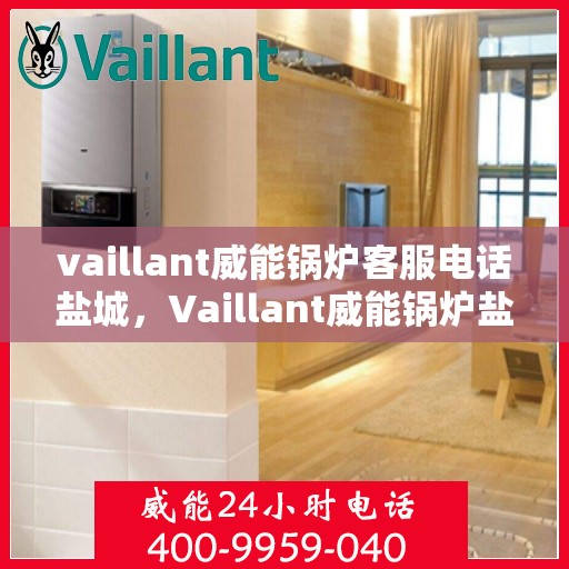 vaillant威能锅炉客服电话盐城，Vaillant威能锅炉盐城客服热线及联系方式