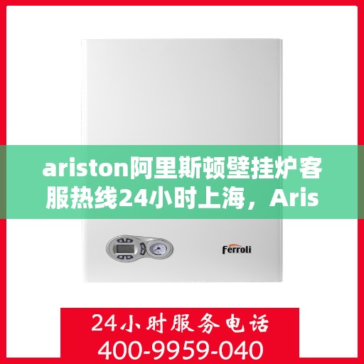 ariston阿里斯顿壁挂炉客服热线24小时上海，Ariston阿里斯顿壁挂炉上海24小时客服热线全攻略