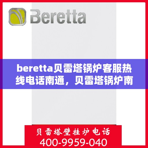 beretta贝雷塔锅炉客服热线电话南通，贝雷塔锅炉南通客服热线电话及售后支持全解析