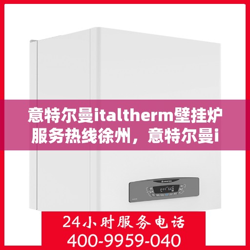 意特尔曼italtherm壁挂炉服务热线徐州，意特尔曼italtherm壁挂炉徐州服务热线，专业团队为您解答疑问，贴心服务保障您的温暖冬季