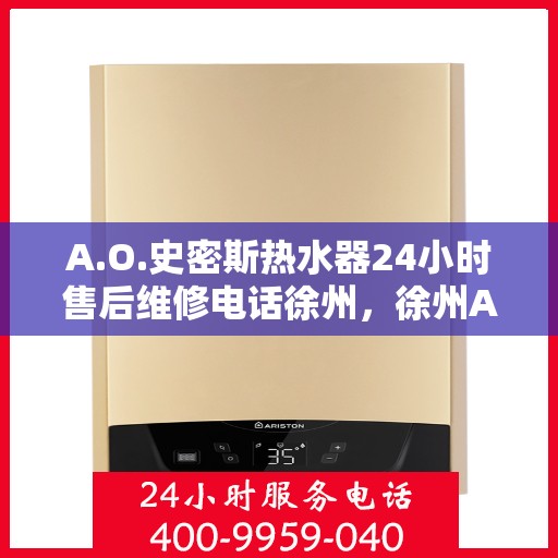 A.O.史密斯热水器24小时售后维修电话徐州，徐州A.O.史密斯热水器全天候售后维修服务热线