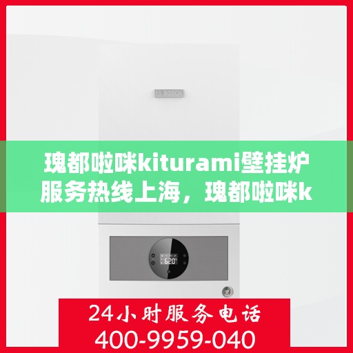 瑰都啦咪kiturami壁挂炉服务热线上海，瑰都啦咪kiturami壁挂炉上海服务热线全面支持，专业维修团队为您保驾护航
