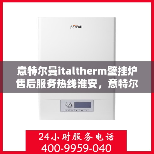 意特尔曼italtherm壁挂炉售后服务热线淮安，意特尔曼italtherm壁挂炉淮安售后服务热线及支持服务详解