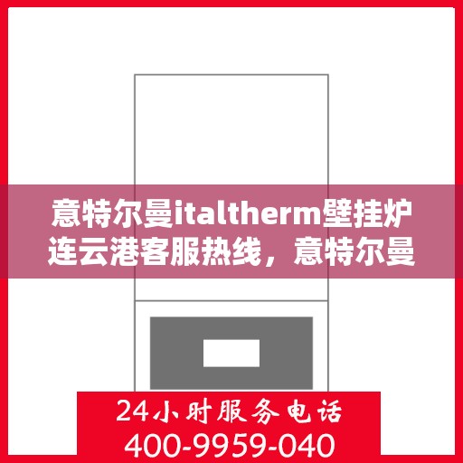 意特尔曼italtherm壁挂炉连云港客服热线，意特尔曼italtherm壁挂炉连云港客服热线，专业支持与解决方案的温暖连线