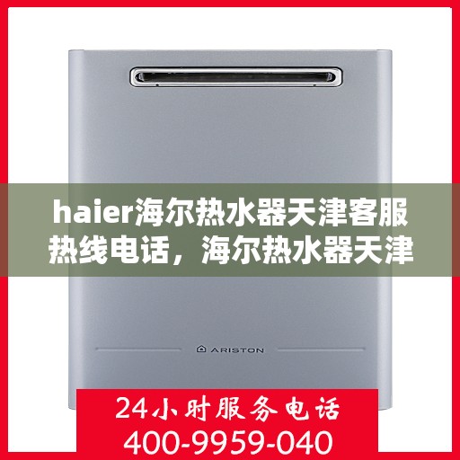 haier海尔热水器天津客服热线电话，海尔热水器天津客服热线电话详解与售后服务指南