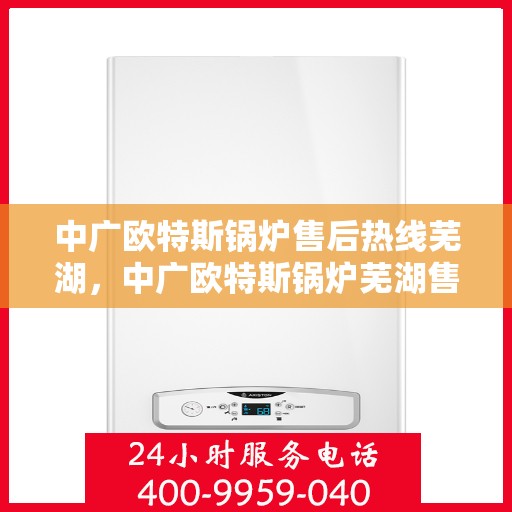 中广欧特斯锅炉售后热线芜湖，中广欧特斯锅炉芜湖售后热线及服务详解