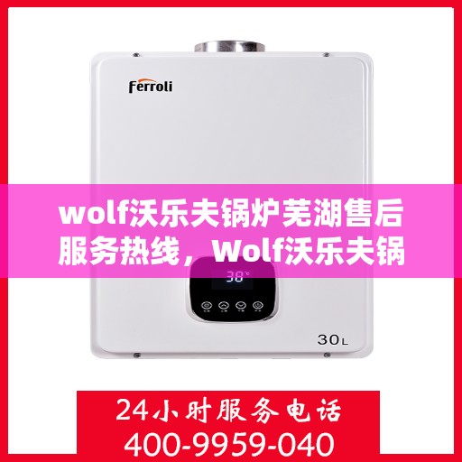 wolf沃乐夫锅炉芜湖售后服务热线，Wolf沃乐夫锅炉芜湖专业售后服务热线，贴心解决您的热力问题