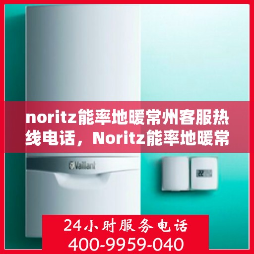 noritz能率地暖常州客服热线电话，Noritz能率地暖常州客服热线全攻略，专业解答，贴心服务
