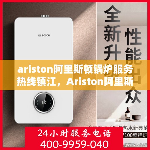 ariston阿里斯顿锅炉服务热线镇江，Ariston阿里斯顿锅炉镇江服务热线指南