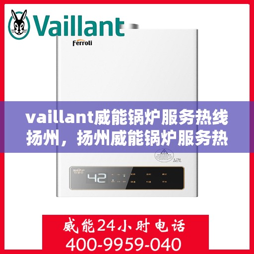 vaillant威能锅炉服务热线扬州，扬州威能锅炉服务热线，专业解决方案，贴心为您服务