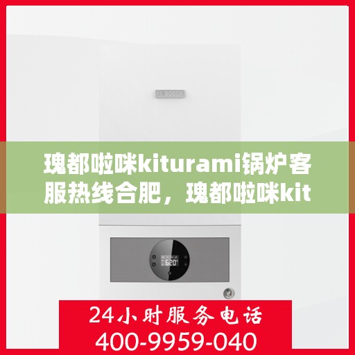 瑰都啦咪kiturami锅炉客服热线合肥，瑰都啦咪kiturami锅炉合肥客服热线，专业解答您的锅炉问题