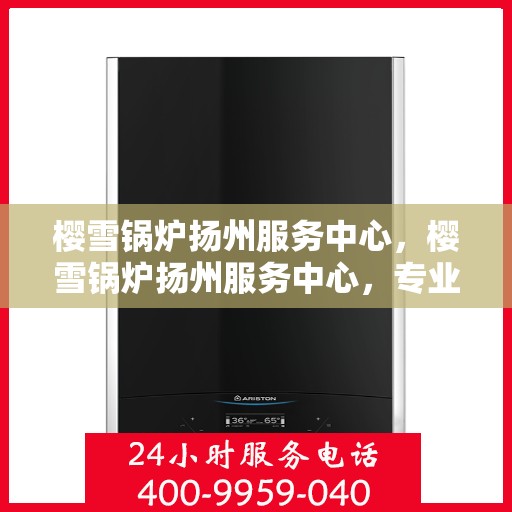 樱雪锅炉扬州服务中心，樱雪锅炉扬州服务中心，专业服务，温暖您的生活