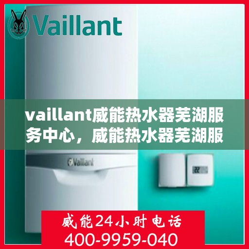 vaillant威能热水器芜湖服务中心，威能热水器芜湖服务中心，专业服务，温暖您的生活