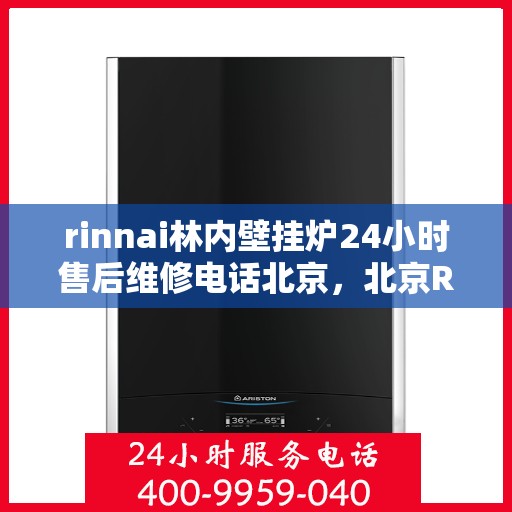 rinnai林内壁挂炉24小时售后维修电话北京，北京Rinnai林内壁挂炉全天候售后维修服务热线