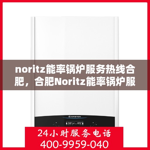 noritz能率锅炉服务热线合肥，合肥Noritz能率锅炉服务热线详解
