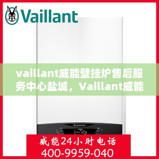 vaillant威能壁挂炉售后服务中心盐城，Vaillant威能壁挂炉盐城售后服务中心，专业维修，贴心服务