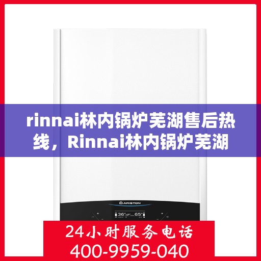 rinnai林内锅炉芜湖售后热线，Rinnai林内锅炉芜湖售后服务中心热线公布