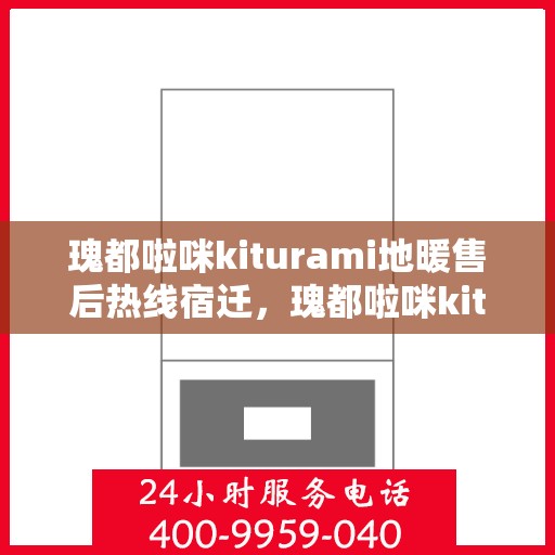 瑰都啦咪kiturami地暖售后热线宿迁，瑰都啦咪kiturami地暖宿迁售后热线及服务一览