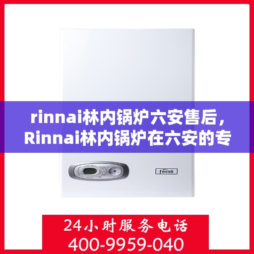 rinnai林内锅炉六安售后，Rinnai林内锅炉在六安的专业售后支持与服务