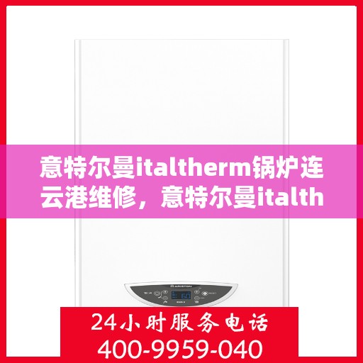 意特尔曼italtherm锅炉连云港维修，意特尔曼italtherm锅炉连云港专业维修服务