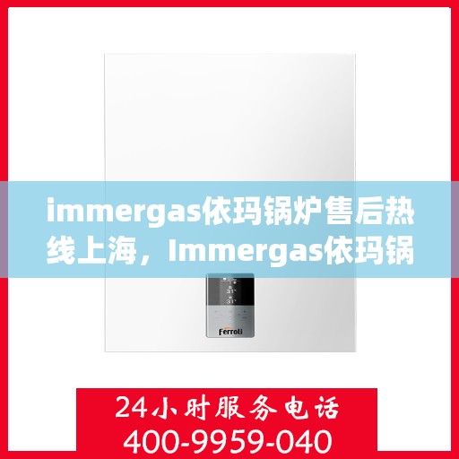 immergas依玛锅炉售后热线上海，Immergas依玛锅炉上海售后热线及维修服务全攻略