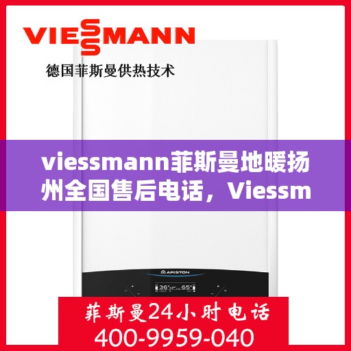 viessmann菲斯曼地暖扬州全国售后电话，Viessmann菲斯曼地暖扬州售后全国服务热线及维修指南