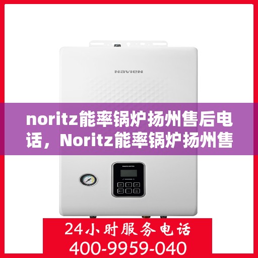 noritz能率锅炉扬州售后电话，Noritz能率锅炉扬州售后服务热线及电话全攻略
