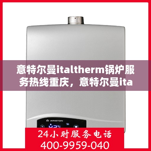 意特尔曼italtherm锅炉服务热线重庆，意特尔曼italtherm锅炉重庆服务热线，专业团队为您排忧解难