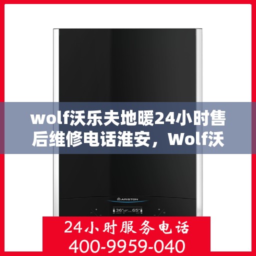 wolf沃乐夫地暖24小时售后维修电话淮安，Wolf沃乐夫地暖淮安售后维修热线全天候服务，专业保障您的温暖生活