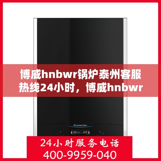 博威hnbwr锅炉泰州客服热线24小时，博威hnbwr锅炉泰州客服热线全天候服务，贴心温暖您的生活