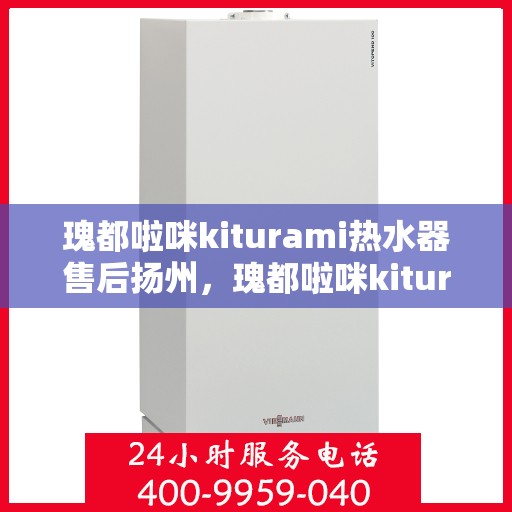 瑰都啦咪kiturami热水器售后扬州，瑰都啦咪kiturami热水器扬州售后服务中心专业服务解析