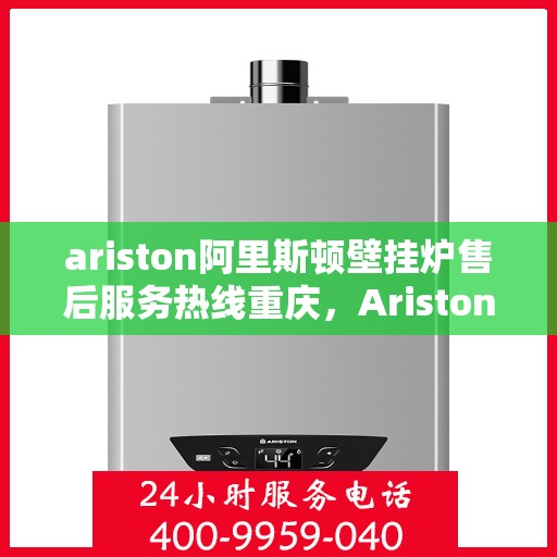 ariston阿里斯顿壁挂炉售后服务热线重庆，Ariston阿里斯顿壁挂炉重庆售后服务热线全面支持，专业团队为您解答疑难