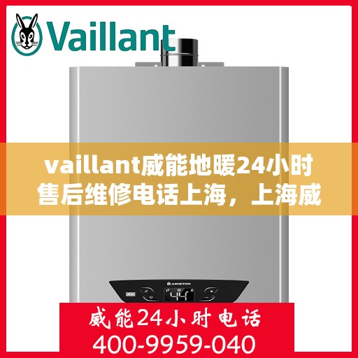 vaillant威能地暖24小时售后维修电话上海，上海威能地暖售后维修电话全天候服务，专业解决您的地暖问题