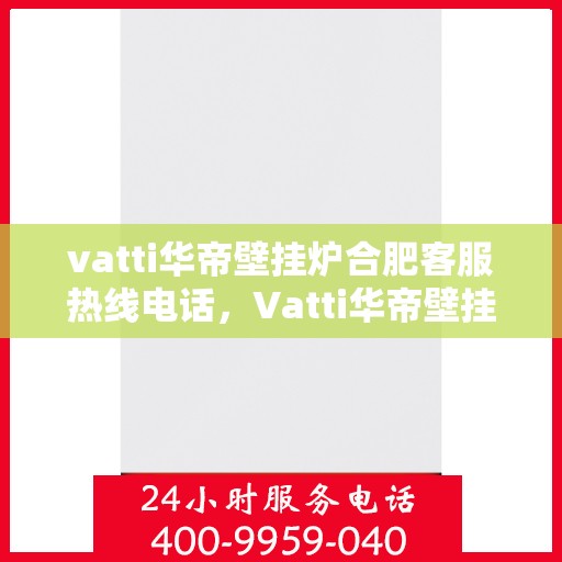 vatti华帝壁挂炉合肥客服热线电话，Vatti华帝壁挂炉合肥客服热线全攻略，一站式解决您的壁挂炉问题！