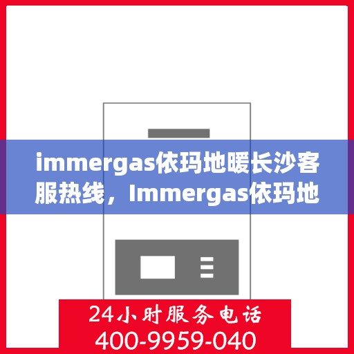 immergas依玛地暖长沙客服热线，Immergas依玛地暖长沙客服热线，专业解答，温暖您的生活
