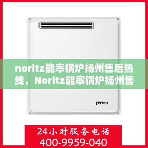 noritz能率锅炉扬州售后热线，Noritz能率锅炉扬州售后服务热线全解析