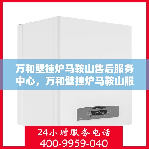 万和壁挂炉马鞍山售后服务中心，万和壁挂炉马鞍山服务中心，专业售后，温暖您的生活